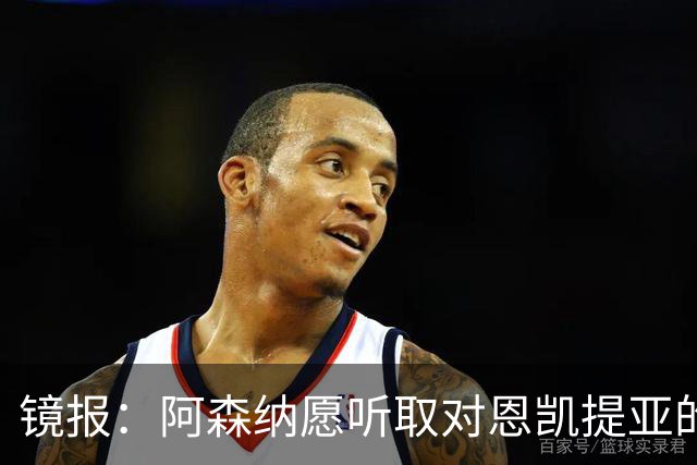 镜报：阿森纳愿听取对恩凯提亚的报价